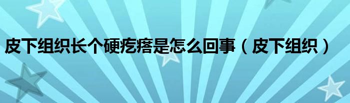 皮下组织长个硬疙瘩是怎么回事（皮下组织）