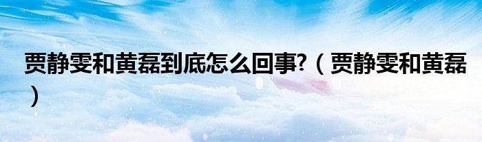 贾静雯和黄磊到底怎么回事?（贾静雯和黄磊）