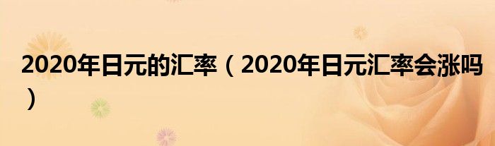 2020年日元的汇率（2020年日元汇率会涨吗）