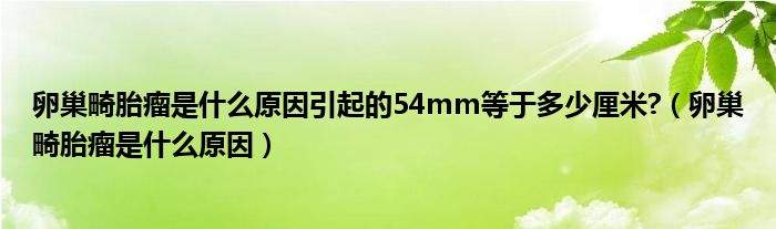 卵巢畸胎瘤是什么原因引起的54mm等于多少厘米?（卵巢畸胎瘤是什么原因）