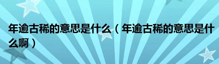 年逾古稀的意思是什么（年逾古稀的意思是什么啊）