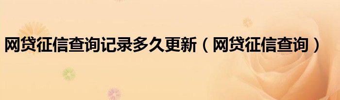 网贷征信查询记录多久更新（网贷征信查询）