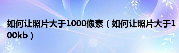 如何让照片大于1000像素（如何让照片大于100kb）