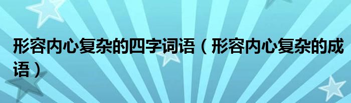 形容内心复杂的四字词语（形容内心复杂的成语）