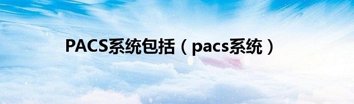 PACS系统包括（pacs系统）