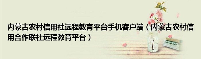 内蒙古农村信用社远程教育平台手机客户端（内蒙古农村信用合作联社远程教育平台）