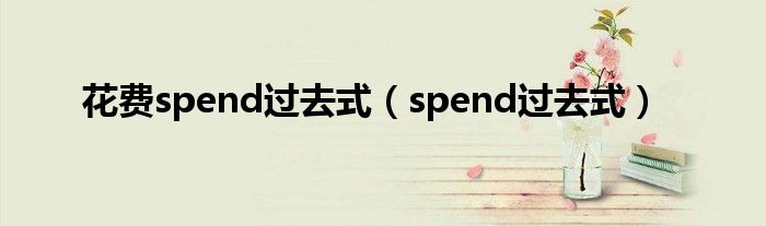 花费spend过去式（spend过去式）