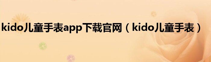 kido儿童手表app下载官网（kido儿童手表）