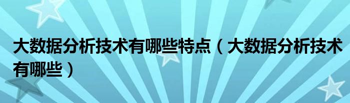 大数据分析技术有哪些特点（大数据分析技术有哪些）