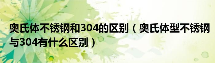 奥氏体不锈钢和304的区别（奥氏体型不锈钢与304有什么区别）