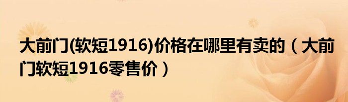 大前门(软短1916)价格在哪里有卖的（大前门软短1916零售价）