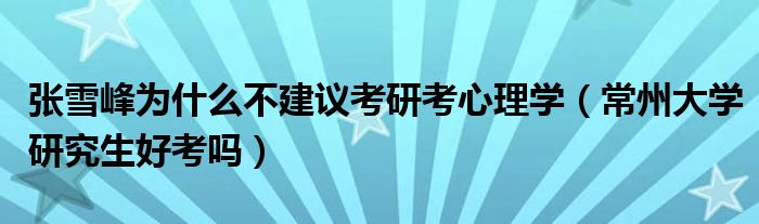 张雪峰为什么不建议考研考心理学（常州大学研究生好考吗）