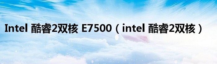 Intel 酷睿2双核 E7500（intel 酷睿2双核）