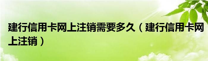 建行信用卡网上注销需要多久（建行信用卡网上注销）