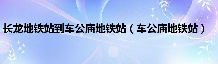 长龙地铁站到车公庙地铁站（车公庙地铁站）