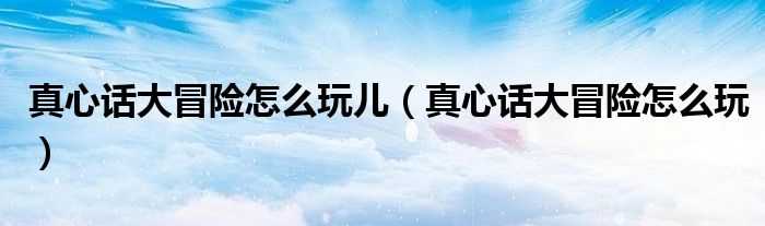 真心话大冒险怎么玩儿（真心话大冒险怎么玩）