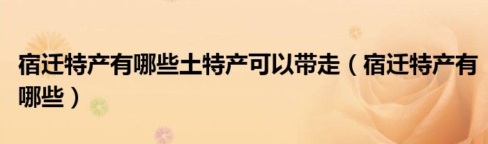 宿迁特产有哪些土特产可以带走（宿迁特产有哪些）