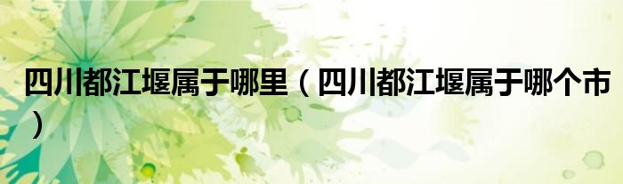 四川都江堰属于哪里（四川都江堰属于哪个市）