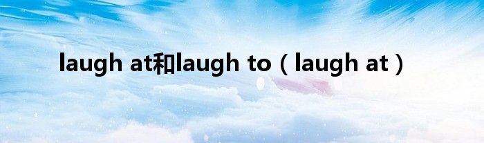 laugh at和laugh to（laugh at）