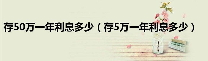 存50万一年利息多少（存5万一年利息多少）