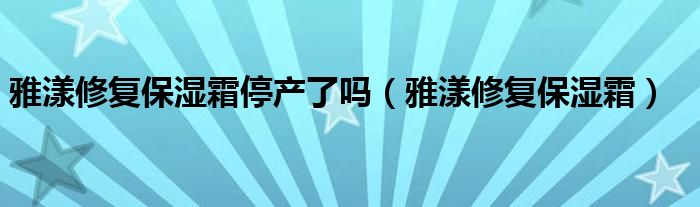 雅漾修复保湿霜停产了吗（雅漾修复保湿霜）