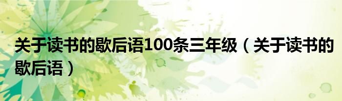 关于读书的歇后语100条三年级（关于读书的歇后语）