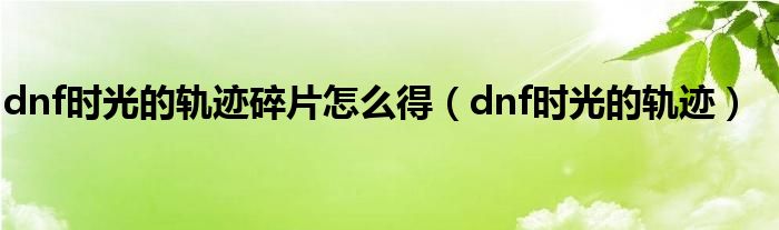 dnf时光的轨迹碎片怎么得（dnf时光的轨迹）