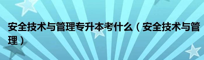 安全技术与管理专升本考什么（安全技术与管理）