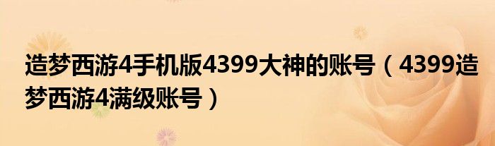 造梦西游4手机版4399大神的账号（4399造梦西游4满级账号）