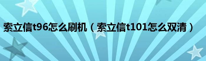 索立信t96怎么刷机（索立信t101怎么双清）