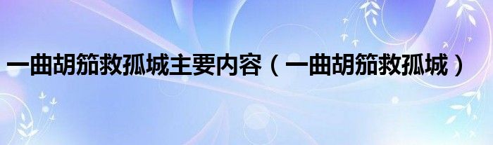 一曲胡笳救孤城主要内容（一曲胡笳救孤城）