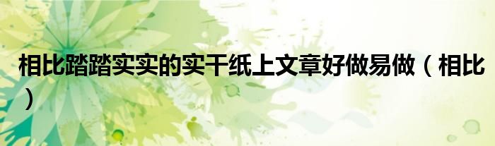 相比踏踏实实的实干纸上文章好做易做（相比）