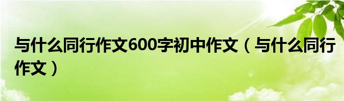 与什么同行作文600字初中作文（与什么同行作文）