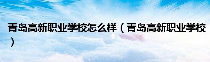 青岛高新职业学校怎么样（青岛高新职业学校）