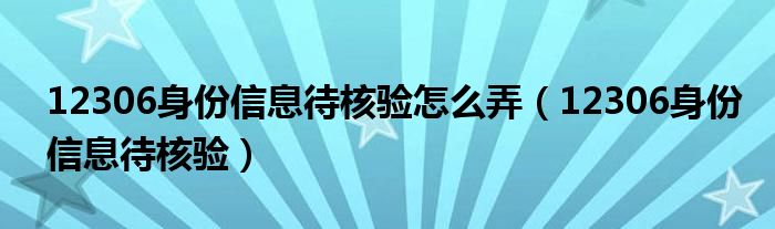 12306身份信息待核验怎么弄（12306身份信息待核验）