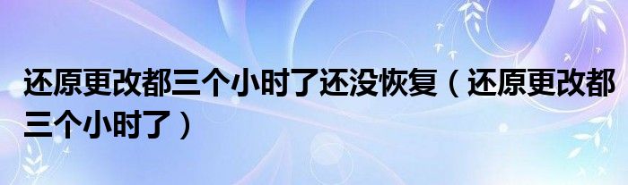 还原更改都三个小时了还没恢复（还原更改都三个小时了）