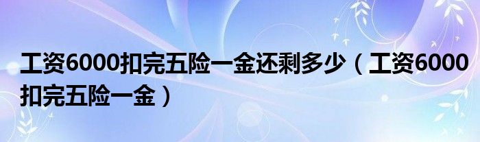 工资6000扣完五险一金还剩多少（工资6000扣完五险一金）