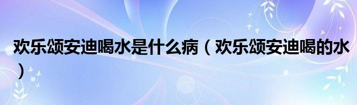 欢乐颂安迪喝水是什么病（欢乐颂安迪喝的水）