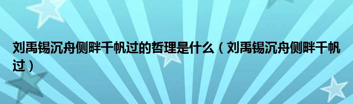 刘禹锡沉舟侧畔千帆过的哲理是什么（刘禹锡沉舟侧畔千帆过）