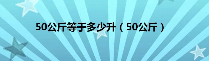 50公斤等于多少升（50公斤）