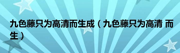 九色藤只为高清而生成（九色藤只为高清 而生）