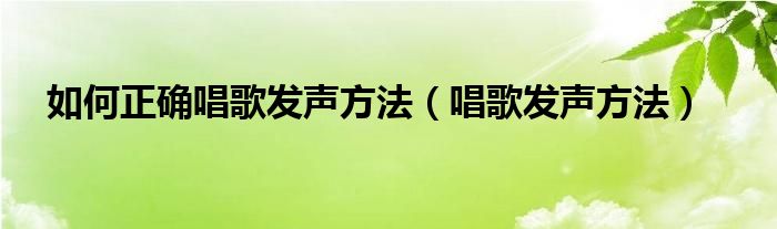 如何正确唱歌发声方法（唱歌发声方法）