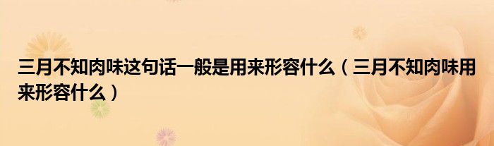 三月不知肉味这句话一般是用来形容什么（三月不知肉味用来形容什么）