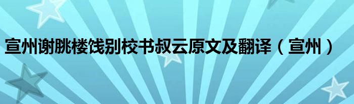 宣州谢朓楼饯别校书叔云原文及翻译（宣州）