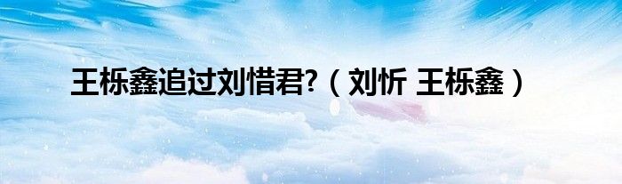 王栎鑫追过刘惜君?（刘忻 王栎鑫）