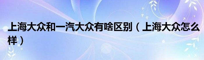 上海大众和一汽大众有啥区别（上海大众怎么样）