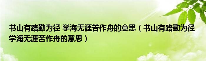 书山有路勤为径 学海无涯苦作舟的意思（书山有路勤为径 学海无涯苦作舟的意思）