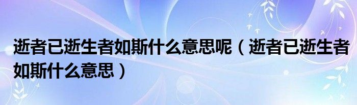 逝者已逝生者如斯什么意思呢（逝者已逝生者如斯什么意思）