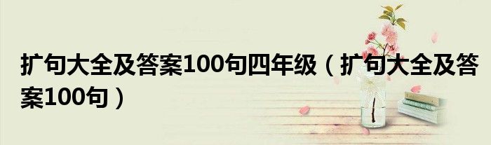 扩句大全及答案100句四年级（扩句大全及答案100句）