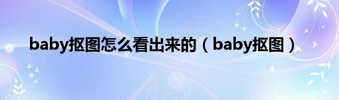 baby抠图怎么看出来的（baby抠图）